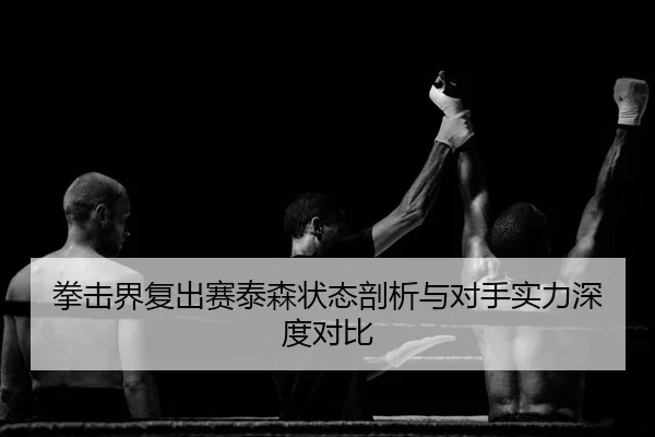 拳击界复出赛泰森状态剖析与对手实力深度对比